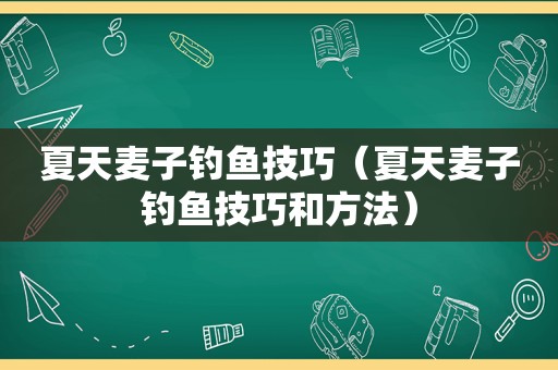 夏天麦子钓鱼技巧（夏天麦子钓鱼技巧和方法）