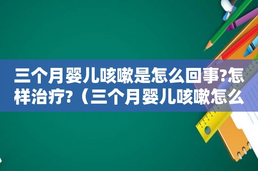 三个月婴儿咳嗽是怎么回事?怎样治疗?（三个月婴儿咳嗽怎么办）