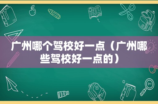 广州哪个驾校好一点（广州哪些驾校好一点的）