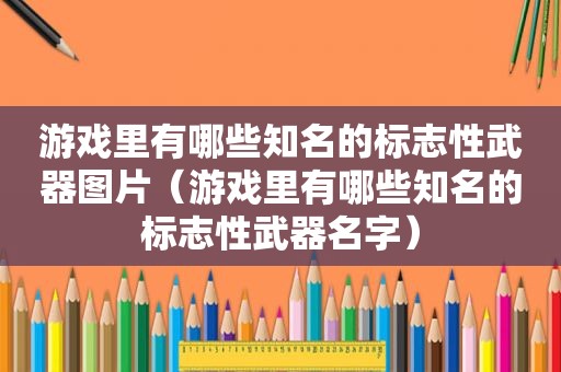 游戏里有哪些知名的标志性武器图片（游戏里有哪些知名的标志性武器名字）