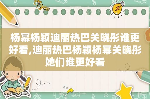 杨幂杨颖迪丽热巴关晓彤谁更好看,迪丽热巴杨颖杨幂关晓彤她们谁更好看