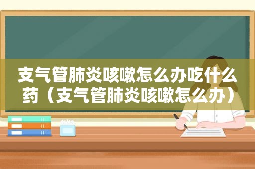 支气管肺炎咳嗽怎么办吃什么药（支气管肺炎咳嗽怎么办）