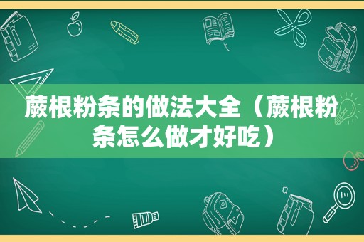 蕨根粉条的做法大全（蕨根粉条怎么做才好吃）