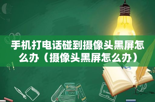 手机打电话碰到摄像头黑屏怎么办（摄像头黑屏怎么办）