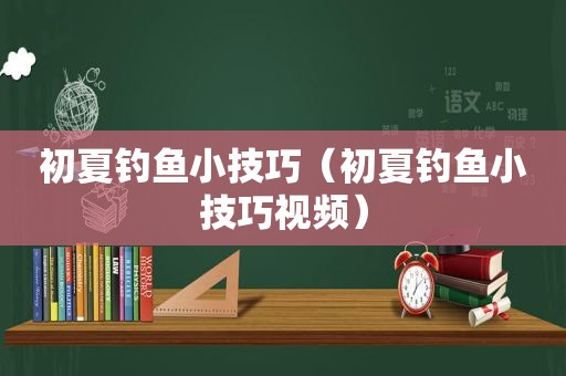 初夏钓鱼小技巧（初夏钓鱼小技巧视频）