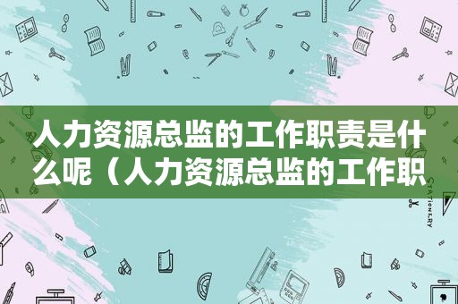 人力资源总监的工作职责是什么呢（人力资源总监的工作职责是什么意思）