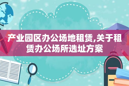 产业园区办公场地租赁,关于租赁办公场所选址方案