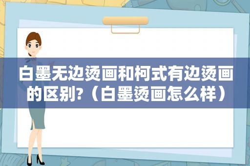 白墨无边烫画和柯式有边烫画的区别?（白墨烫画怎么样）