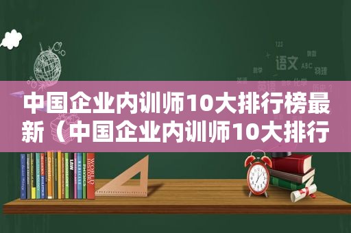 中国企业内训师10大排行榜最新（中国企业内训师10大排行榜名单）