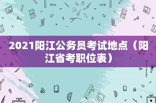 2021阳江公务员考试地点（阳江省考职位表）