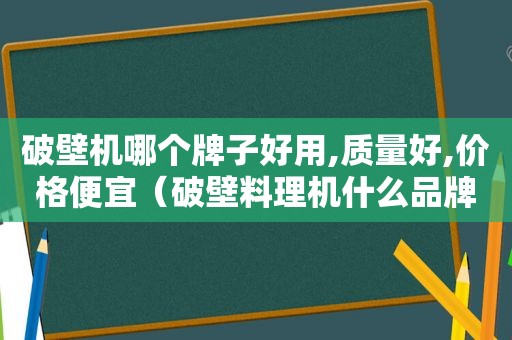 破壁机哪个牌子好用,质量好,价格便宜（破壁料理机什么品牌质量好）