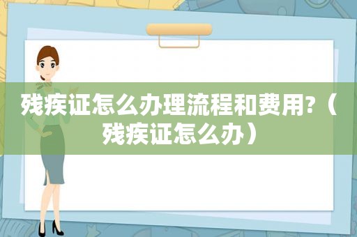 残疾证怎么办理流程和费用?（残疾证怎么办）