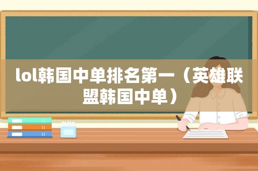 lol韩国中单排名第一（英雄联盟韩国中单）