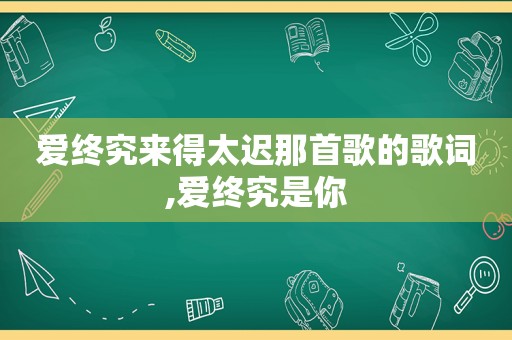 爱终究来得太迟那首歌的歌词,爱终究是你