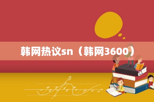 韩网热议sn（韩网3600）