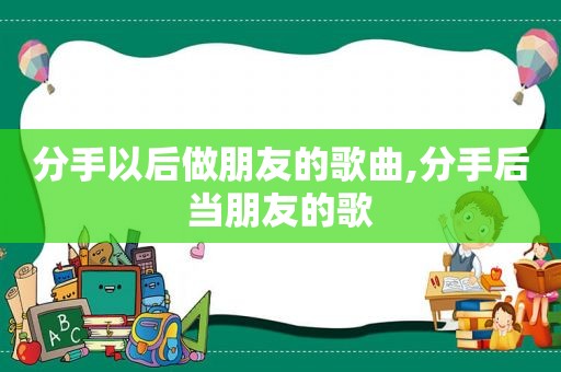 分手以后做朋友的歌曲,分手后当朋友的歌