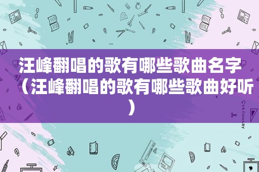 汪峰翻唱的歌有哪些歌曲名字（汪峰翻唱的歌有哪些歌曲好听）