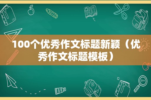 100个优秀作文标题新颖（优秀作文标题模板）