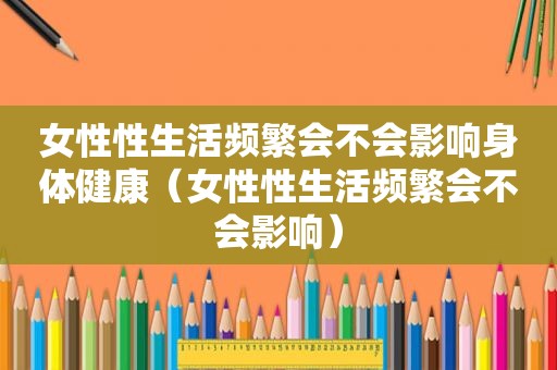 女性性生活频繁会不会影响身体健康（女性性生活频繁会不会影响）