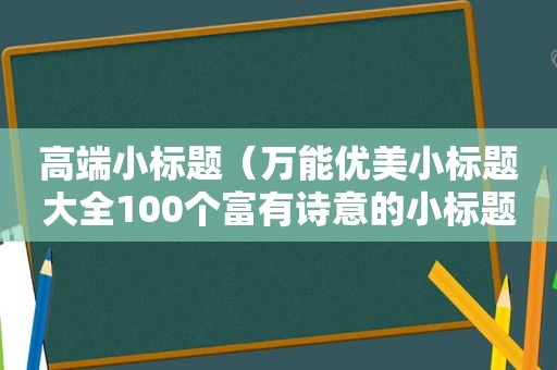 高端小标题（万能优美小标题大全100个富有诗意的小标题）