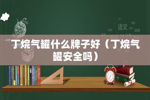 丁烷气罐什么牌子好（丁烷气罐安全吗）