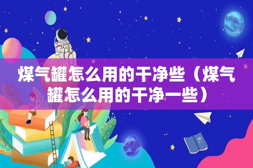 煤气罐怎么用的干净些（煤气罐怎么用的干净一些）