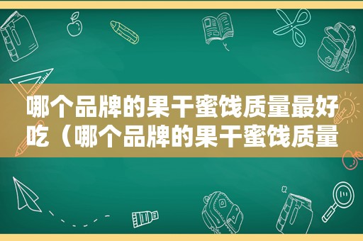 哪个品牌的果干蜜饯质量最好吃（哪个品牌的果干蜜饯质量最好呢）