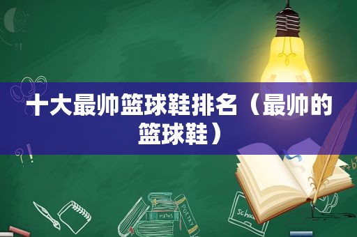 十大最帅篮球鞋排名（最帅的篮球鞋）