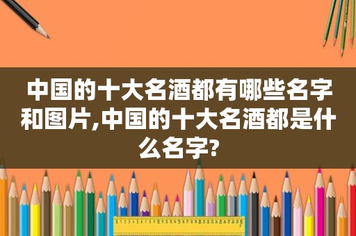 中国的十大名酒都有哪些名字和图片,中国的十大名酒都是什么名字?