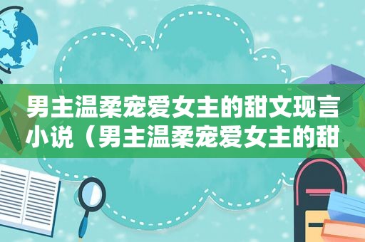 男主温柔宠爱女主的甜文现言小说（男主温柔宠爱女主的甜文现言推荐）