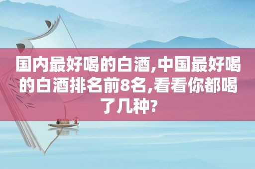 国内最好喝的白酒,中国最好喝的白酒排名前8名,看看你都喝了几种?