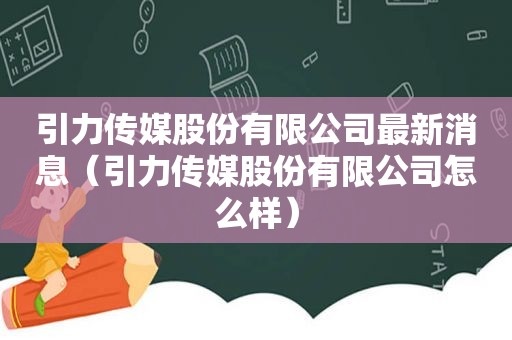 引力传媒股份有限公司最新消息（引力传媒股份有限公司怎么样）