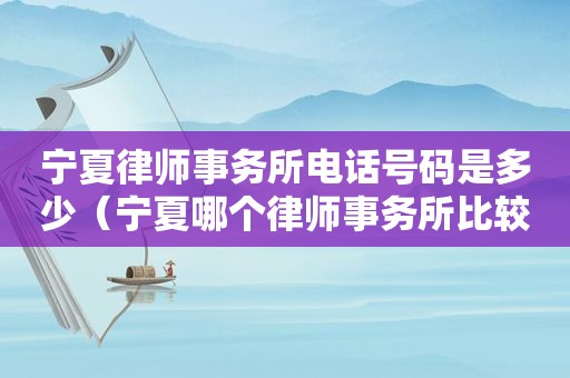 宁夏律师事务所电话号码是多少（宁夏哪个律师事务所比较好）