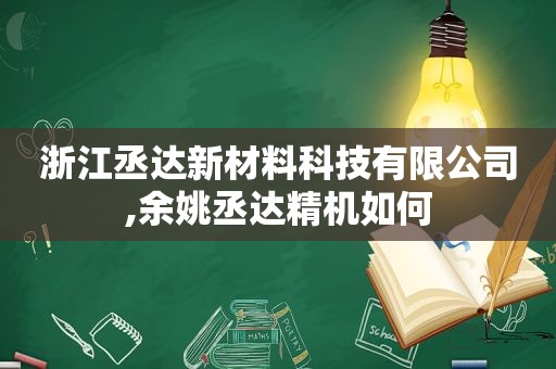 浙江丞达新材料科技有限公司,余姚丞达精机如何