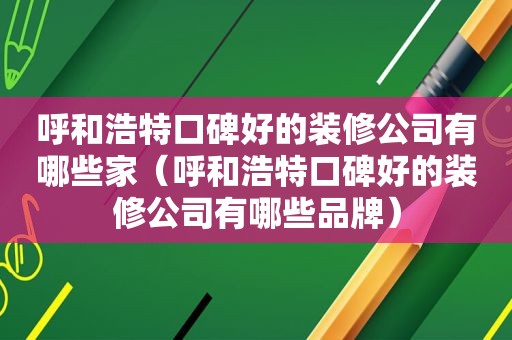 呼和浩特口碑好的装修公司有哪些家（呼和浩特口碑好的装修公司有哪些品牌）