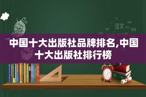 中国十大出版社品牌排名,中国十大出版社排行榜