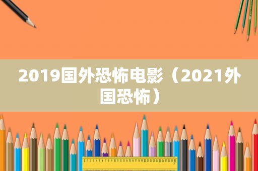 2019国外恐怖电影（2021外国恐怖）