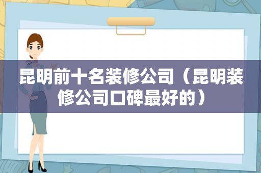 昆明前十名装修公司（昆明装修公司口碑最好的）