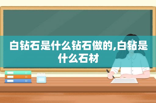 白钻石是什么钻石做的,白钻是什么石材