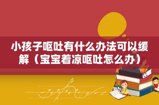 小孩子呕吐有什么办法可以缓解（宝宝着凉呕吐怎么办）