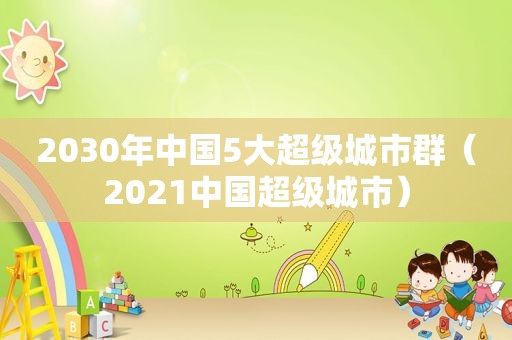 2030年中国5大超级城市群（2021中国超级城市）