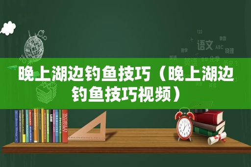 晚上湖边钓鱼技巧（晚上湖边钓鱼技巧视频）