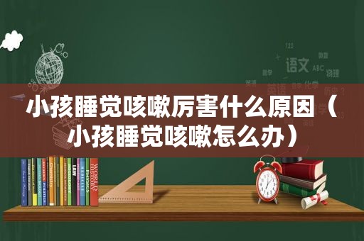 小孩睡觉咳嗽厉害什么原因（小孩睡觉咳嗽怎么办）