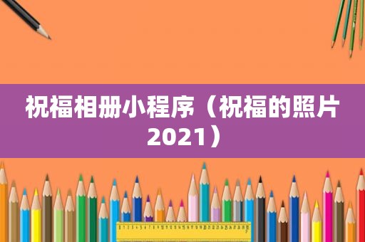 祝福相册小程序（祝福的照片2021）