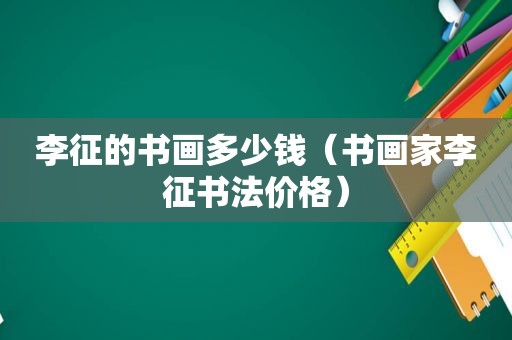 李征的书画多少钱（书画家李征书法价格）