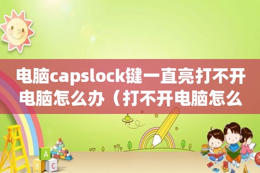 电脑capslock键一直亮打不开电脑怎么办（打不开电脑怎么办）