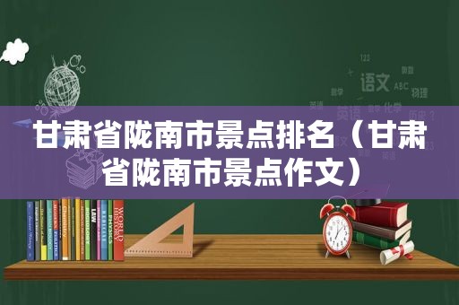 甘肃省陇南市景点排名（甘肃省陇南市景点作文）