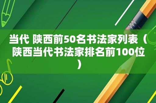 当代 陕西前50名书法家列表（陕西当代书法家排名前100位）