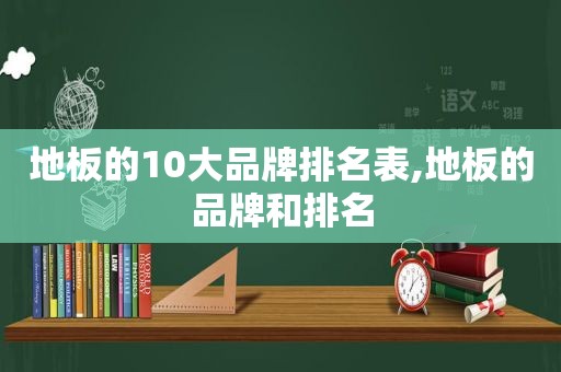 地板的10大品牌排名表,地板的品牌和排名