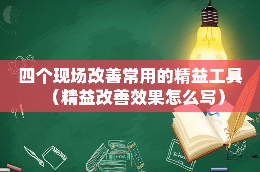 四个现场改善常用的精益工具（精益改善效果怎么写）